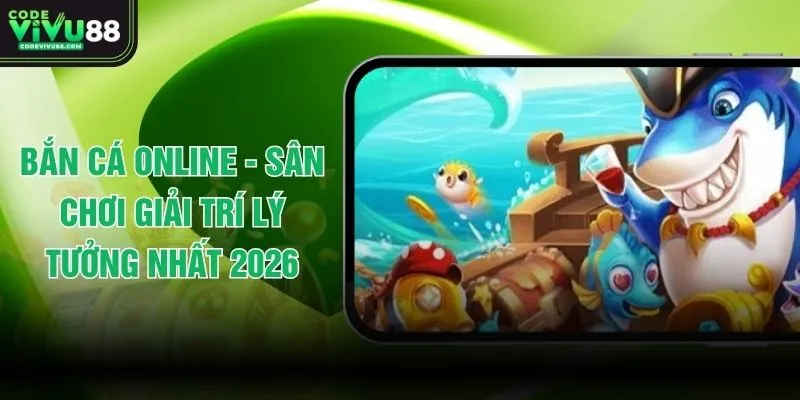 Bắn Cá Online - Sân Chơi Giải Trí Lý Tưởng Nhất 2026